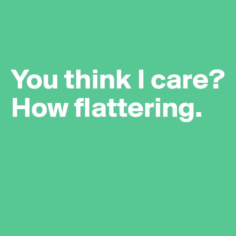 

You think I care? 
How flattering.


