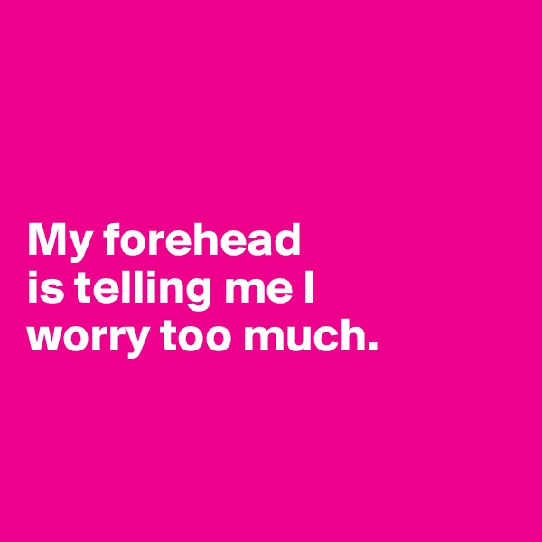 



My forehead 
is telling me I 
worry too much. 


