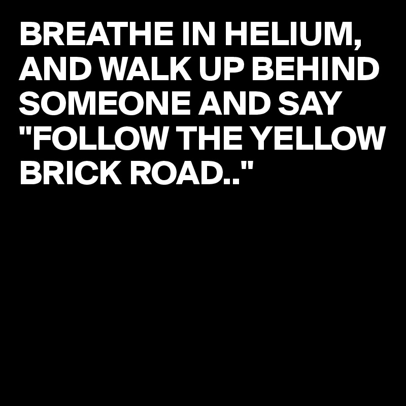 BREATHE IN HELIUM,
AND WALK UP BEHIND SOMEONE AND SAY
"FOLLOW THE YELLOW BRICK ROAD.."




