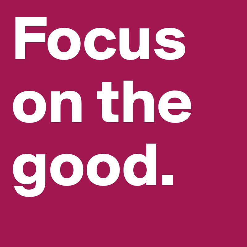Focus on the good. 
