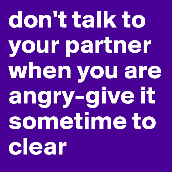 don't talk to your partner when you are angry-give it sometime to clear