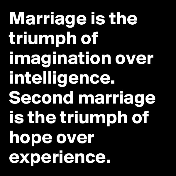 Marriage is the triumph of imagination over intelligence. Second marriage is the triumph of hope over experience.