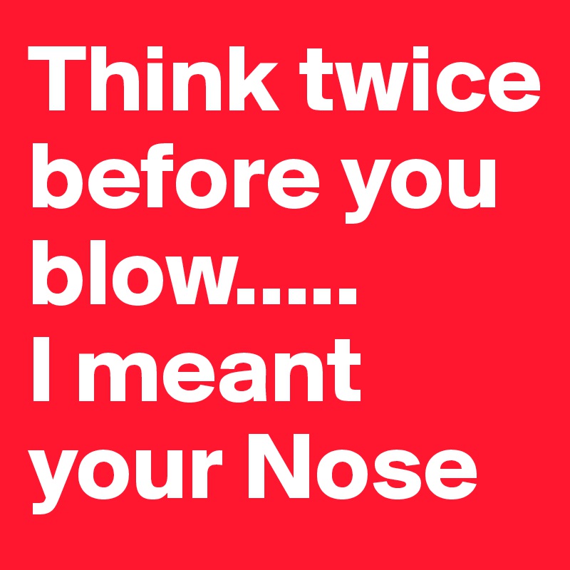 Think twice before you blow.....
I meant your Nose