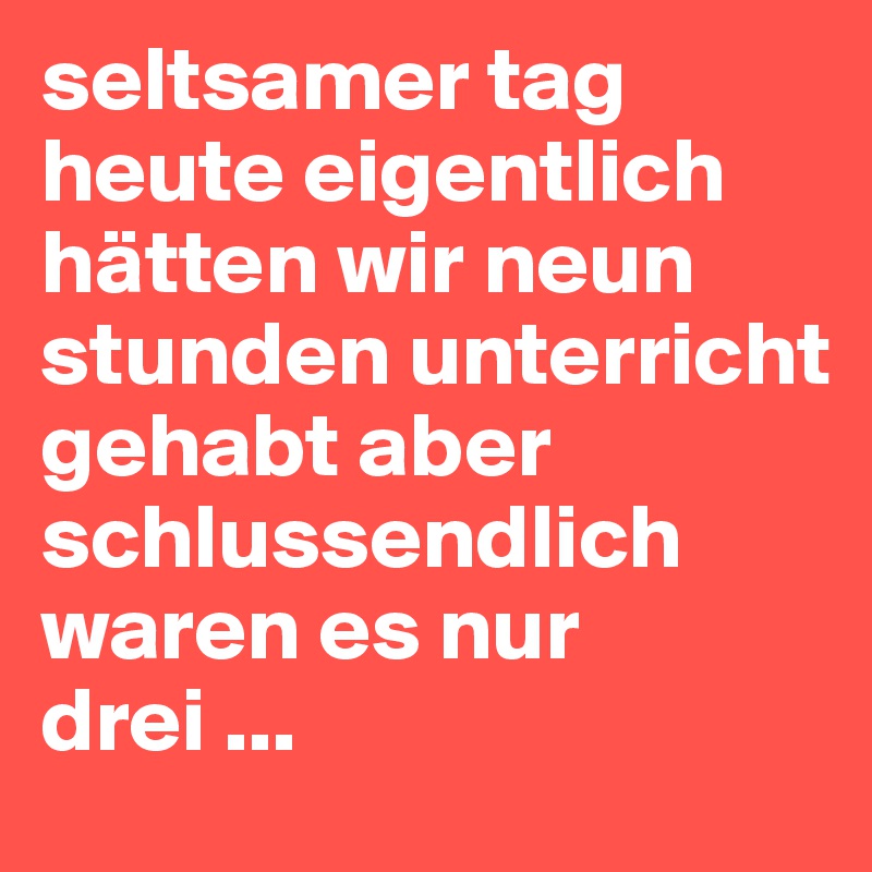 seltsamer tag heute eigentlich hätten wir neun stunden unterricht gehabt aber schlussendlich waren es nur drei ...