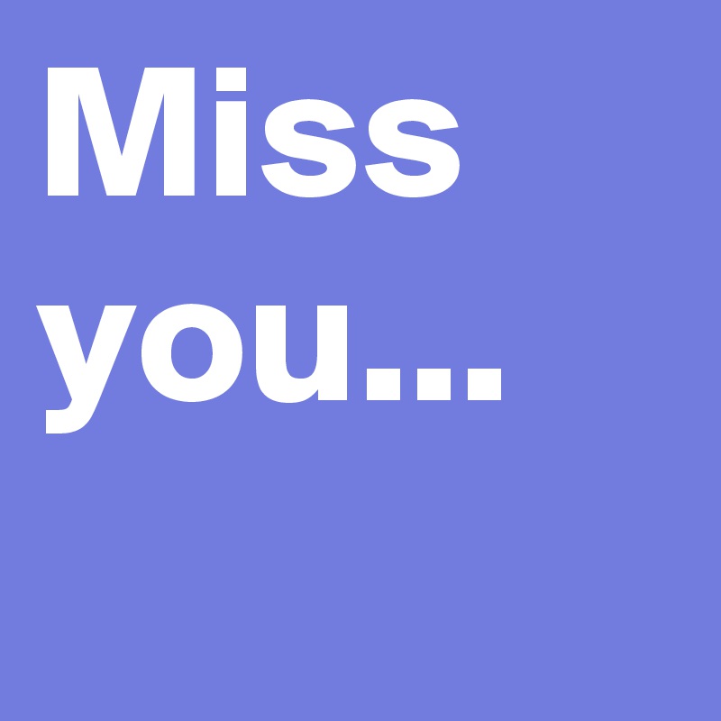 Miss
you...
