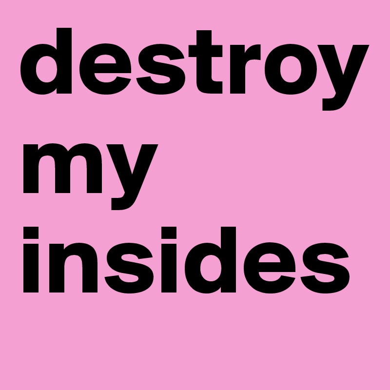 destroy my insides