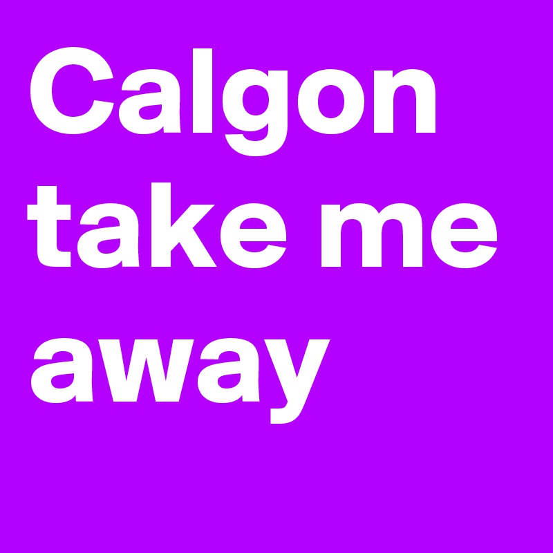 Calgon take me away