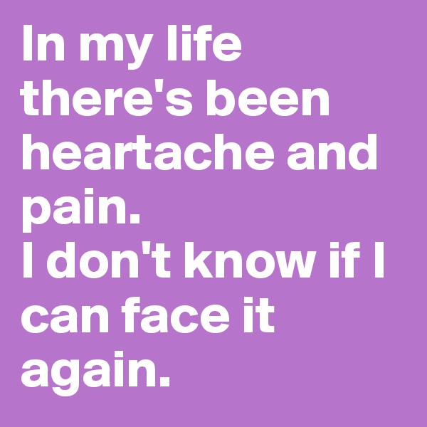 In my life there's been heartache and pain.
I don't know if I can face it again.