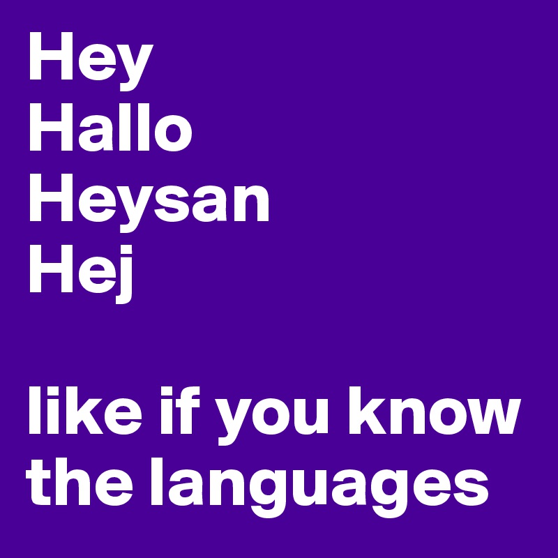 Hey
Hallo
Heysan
Hej

like if you know the languages