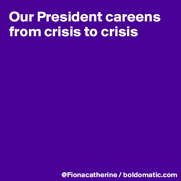 Our President careens from crisis to crisis









