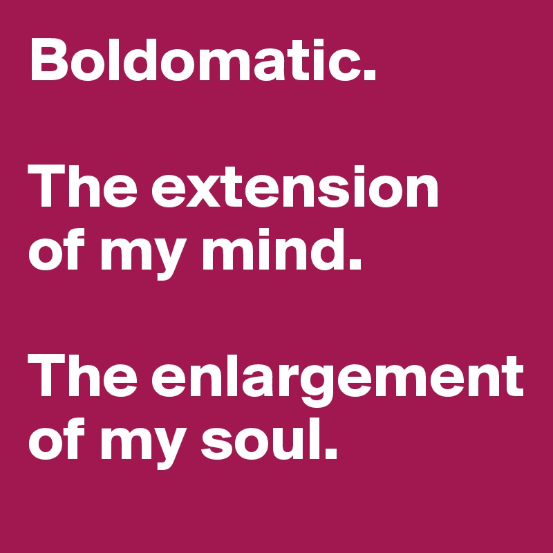 Boldomatic. 

The extension
of my mind. 

The enlargement
of my soul. 