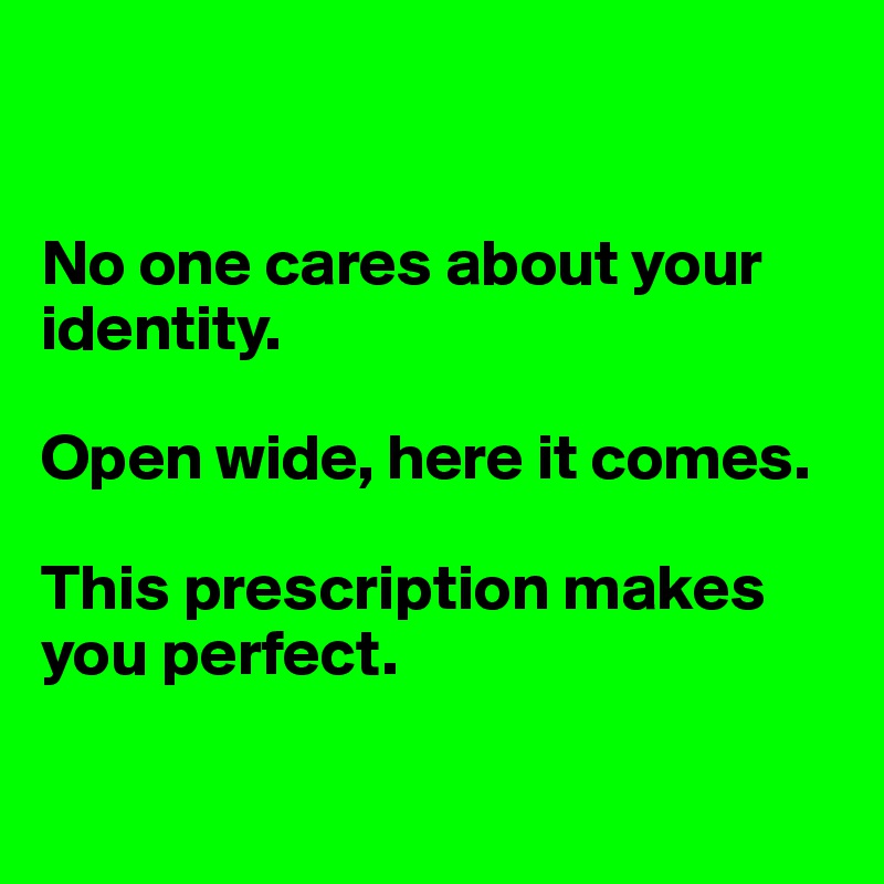 


No one cares about your identity.

Open wide, here it comes.

This prescription makes you perfect.


