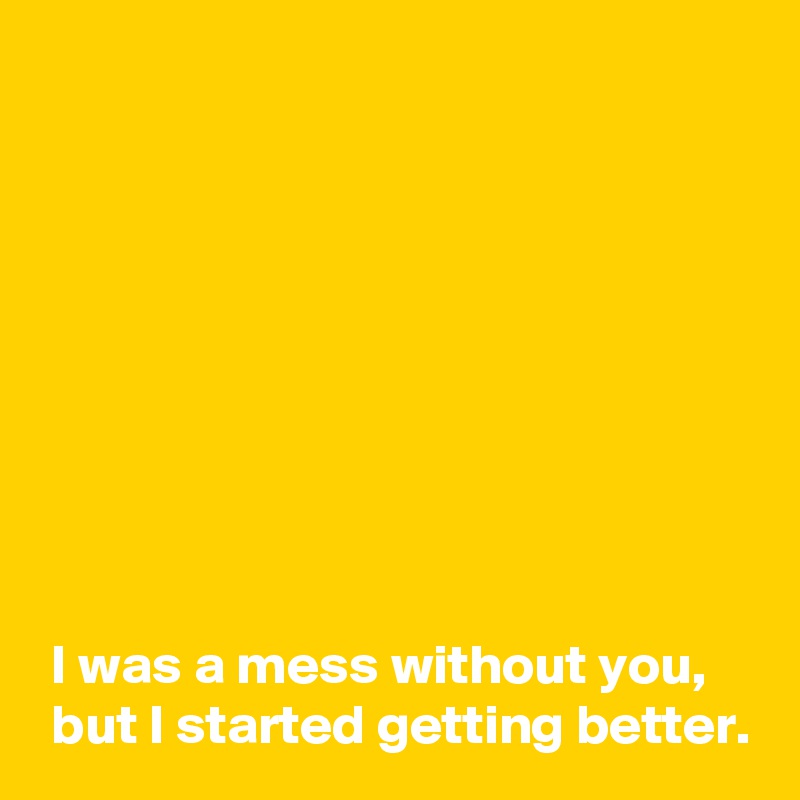 I was a mess without you, but I started getting better. - Post by ...