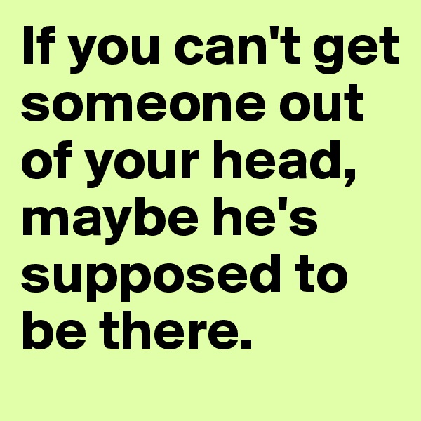 If you can't get someone out of your head, maybe he's supposed to be there.