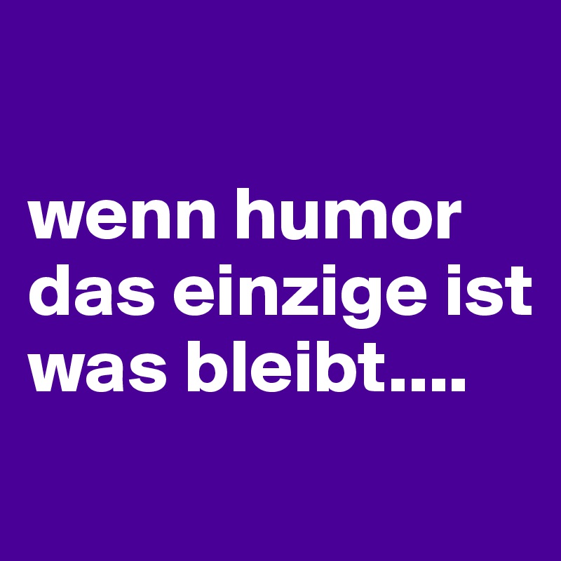 

wenn humor das einzige ist was bleibt....
