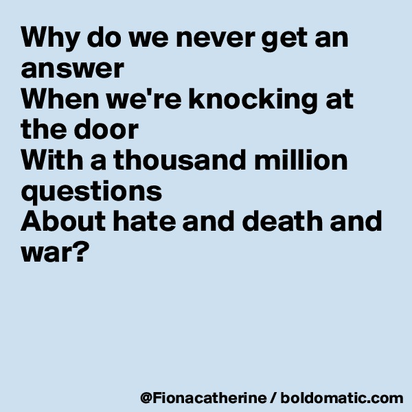 Why do we never get an
answer
When we're knocking at
the door
With a thousand million
questions
About hate and death and
war?



