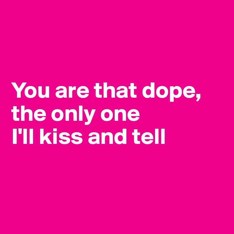 


You are that dope, the only one
I'll kiss and tell


