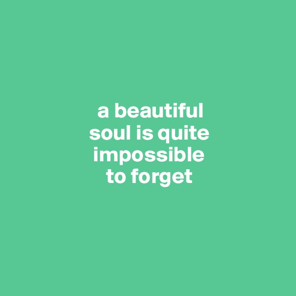 



                   a beautiful
                 soul is quite
                  impossible  
                     to forget



