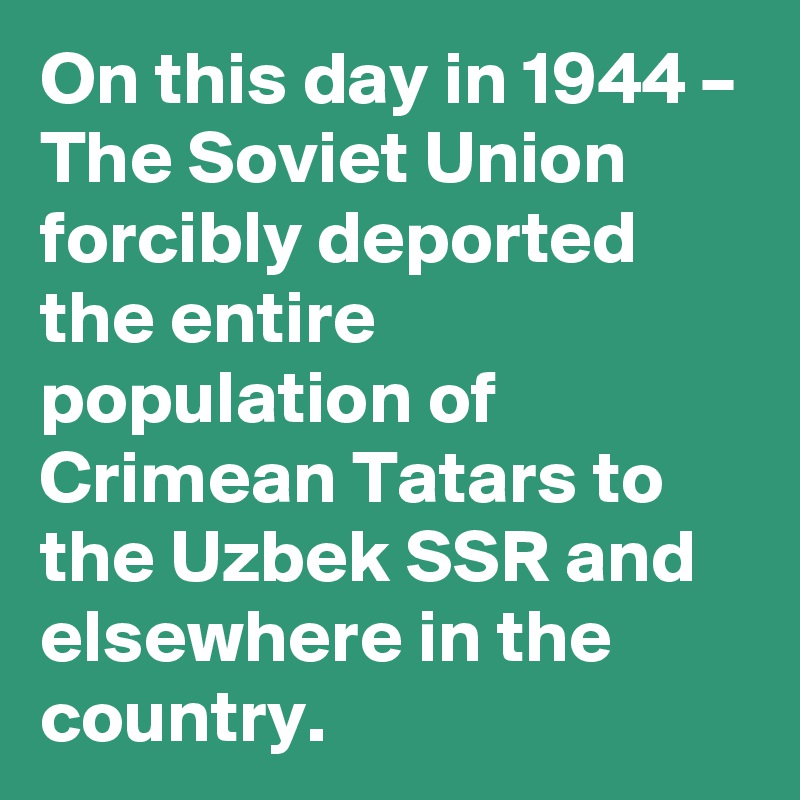 On this day in 1944 – The Soviet Union forcibly deported the entire population of Crimean Tatars to the Uzbek SSR and elsewhere in the country.