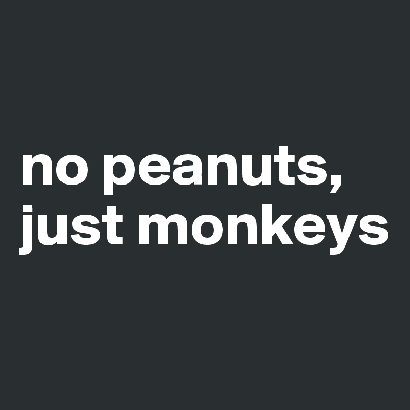 

no peanuts, just monkeys 

