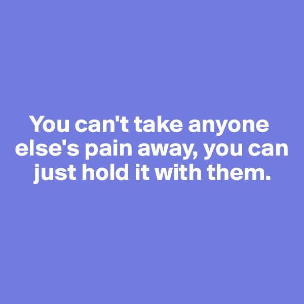 



   You can't take anyone else's pain away, you can 
    just hold it with them. 



