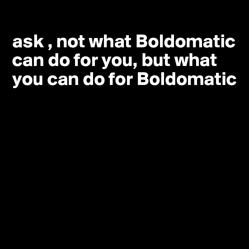 
ask , not what Boldomatic can do for you, but what you can do for Boldomatic






