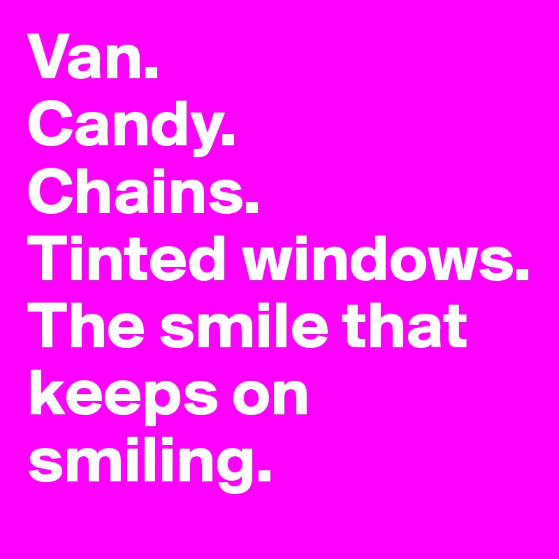 Van.
Candy.
Chains.
Tinted windows.
The smile that keeps on smiling.