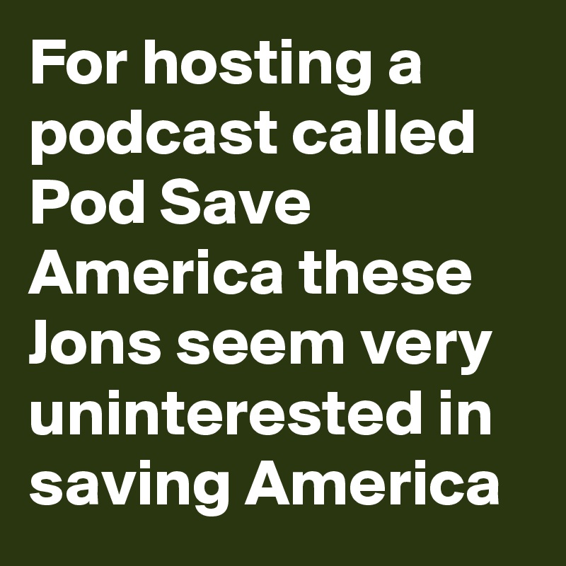 For hosting a podcast called Pod Save America these Jons seem very uninterested in saving America