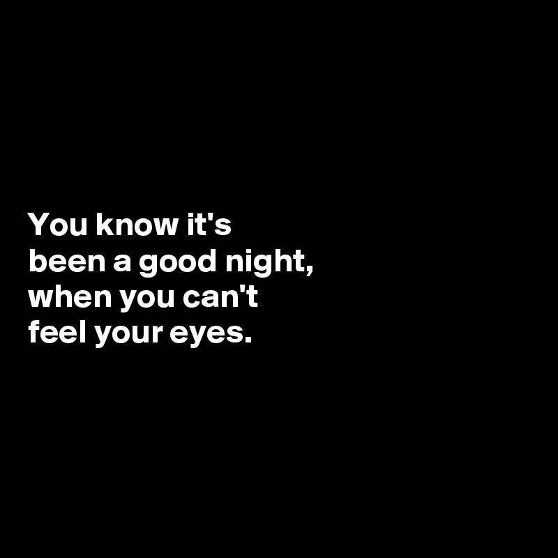 




You know it's 
been a good night, 
when you can't 
feel your eyes. 




