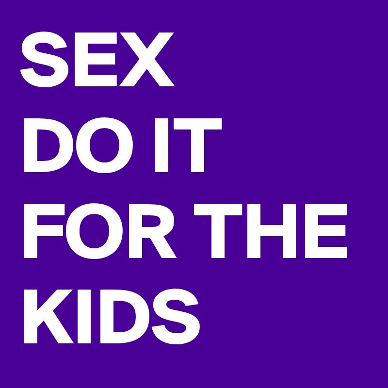 SEX    DO IT FOR THE KIDS