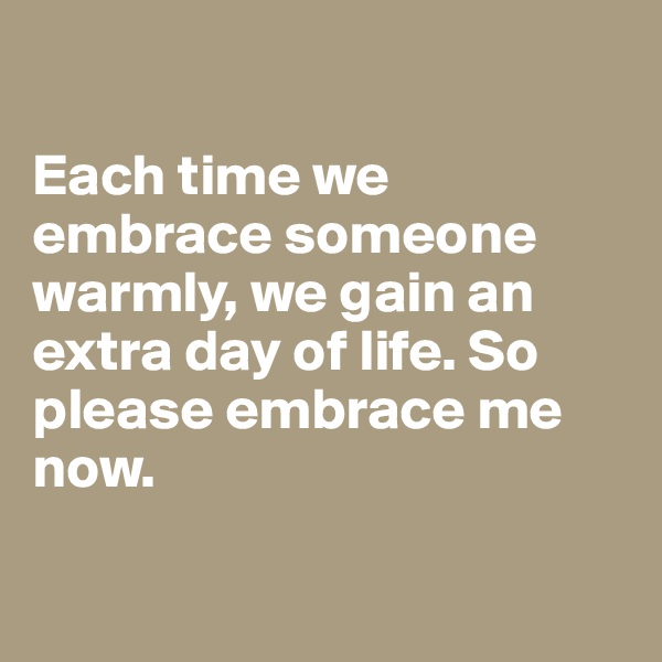 

Each time we embrace someone warmly, we gain an extra day of life. So please embrace me now.

