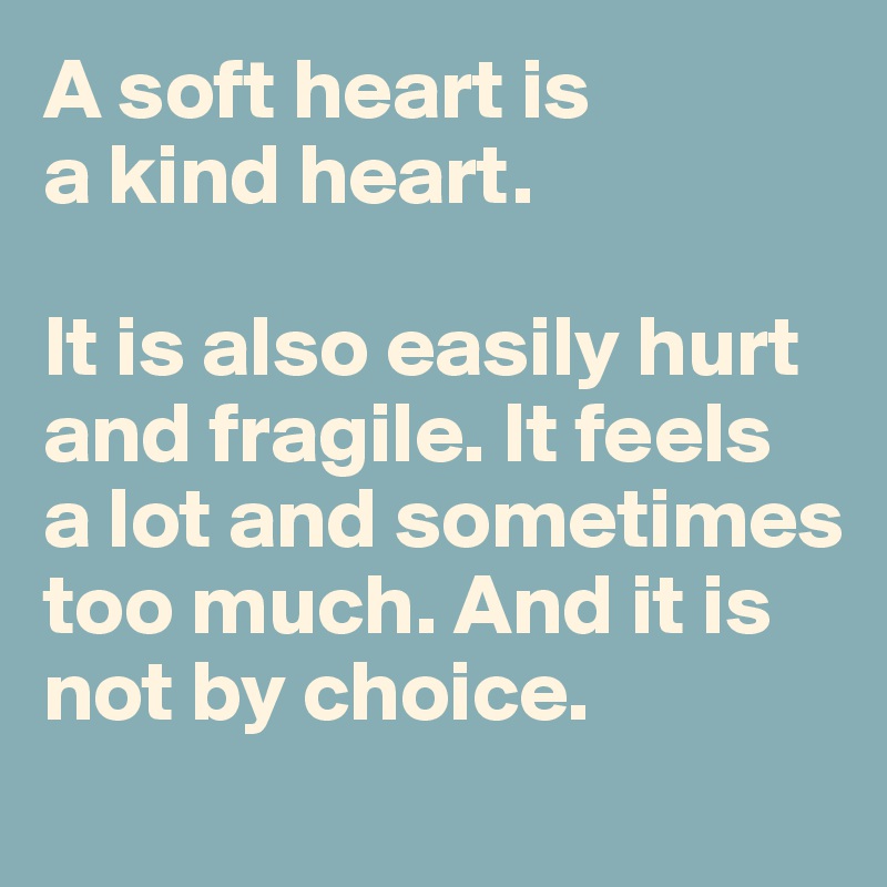 A soft heart is 
a kind heart.

It is also easily hurt and fragile. It feels 
a lot and sometimes too much. And it is 
not by choice.
