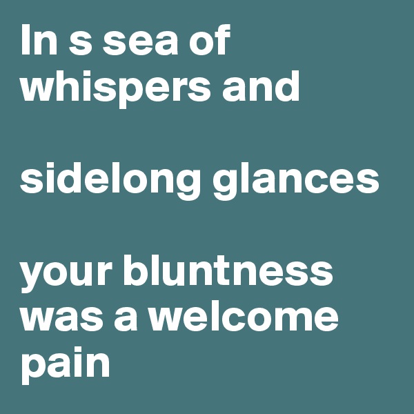 In s sea of whispers and

sidelong glances 

your bluntness was a welcome pain