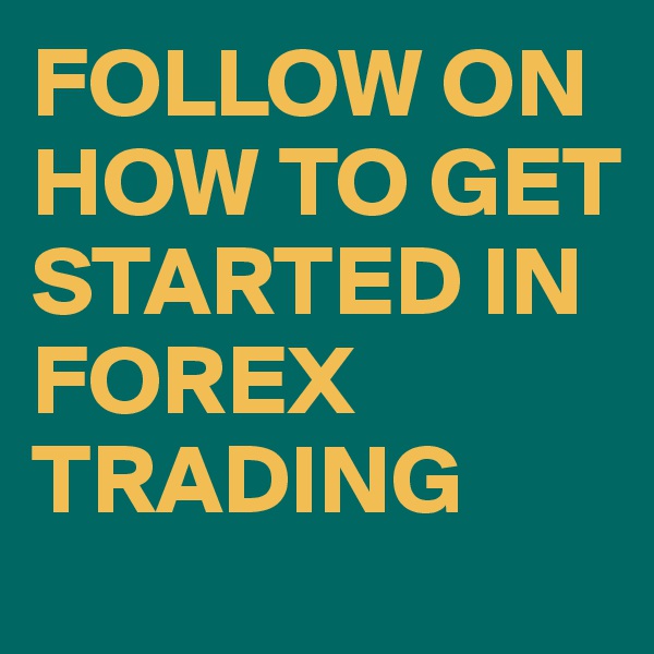 FOLLOW ON HOW TO GET STARTED IN FOREX TRADING