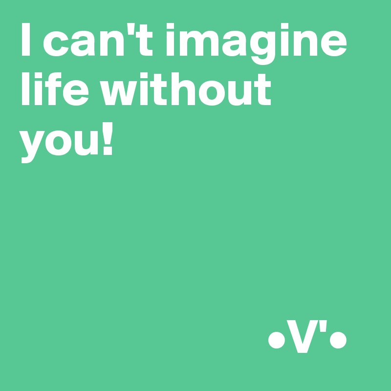 I can't imagine life without you!



                         •V'•
