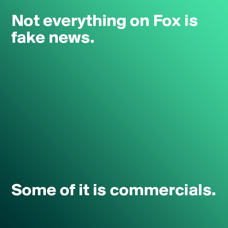 Not everything on Fox is fake news. 








Some of it is commercials.