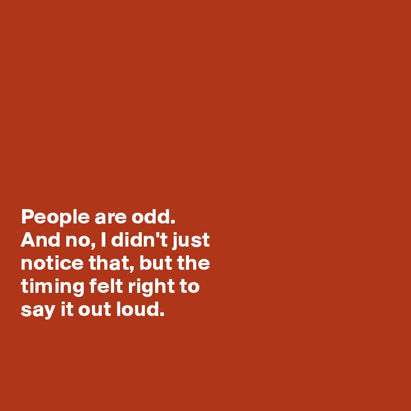 







People are odd. 
And no, I didn't just 
notice that, but the 
timing felt right to 
say it out loud. 


