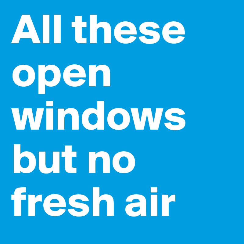 All these open windows but no fresh air 