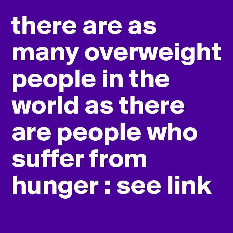 there are as many overweight people in the world as there are people who suffer from hunger : see link