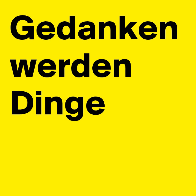 Gedanken werden Dinge