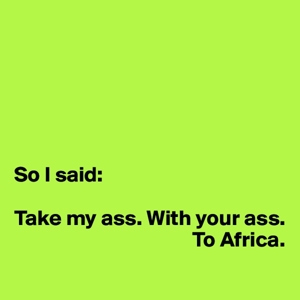 






So I said:

Take my ass. With your ass. 
                                         To Africa.