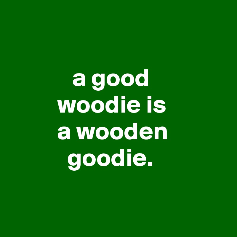 

            a good
         woodie is
         a wooden
           goodie.

