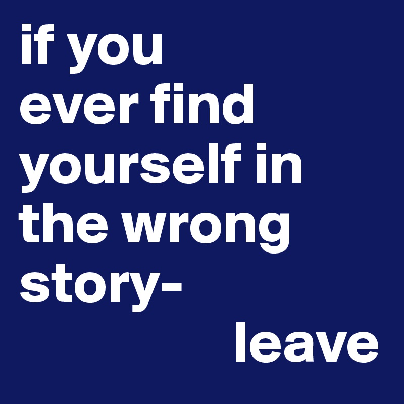 if you 
ever find 
yourself in the wrong story-
                  leave