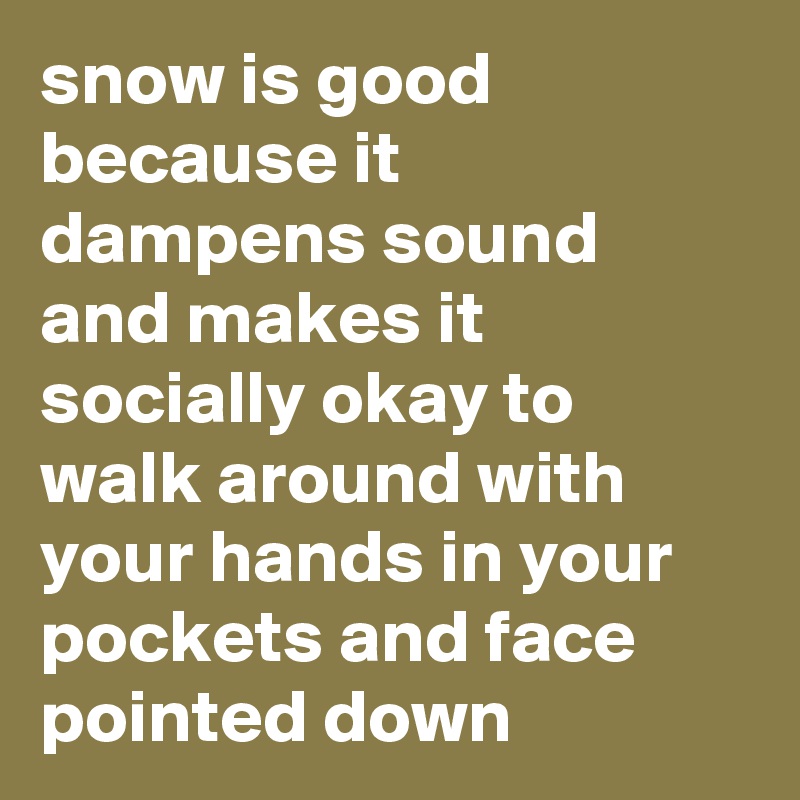 snow is good because it dampens sound and makes it socially okay to walk around with your hands in your pockets and face pointed down