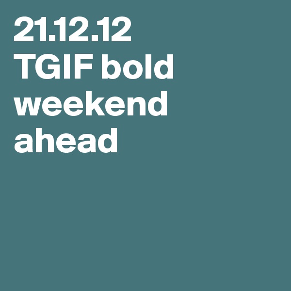 21.12.12
TGIF bold weekend ahead


