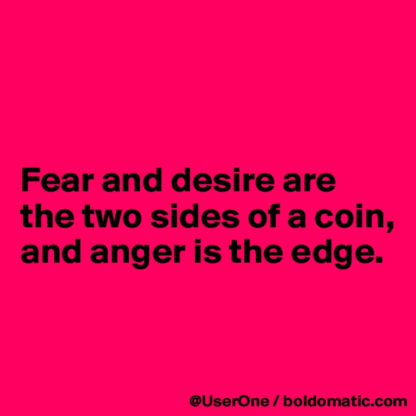 



Fear and desire are the two sides of a coin, and anger is the edge.


