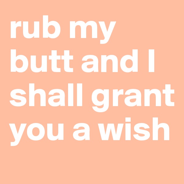 rub my butt and I shall grant you a wish