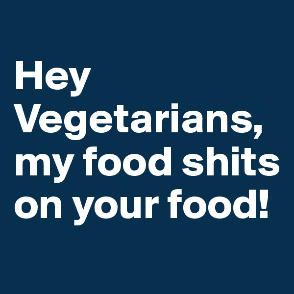 
Hey Vegetarians, my food shits on your food!
