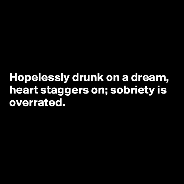 




Hopelessly drunk on a dream, heart staggers on; sobriety is overrated.




