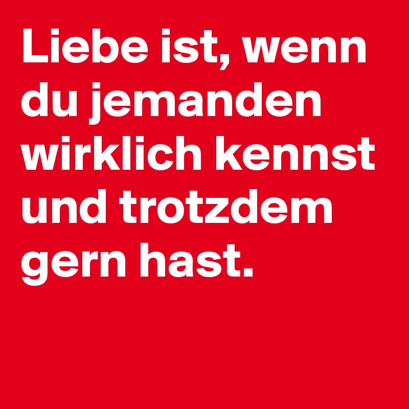 Liebe ist, wenn du jemanden wirklich kennst und trotzdem gern hast. 
